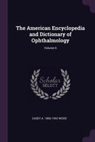 The American encyclopedia and dictionary of ophthalmology Edited by Casey A. Wood, assisted by a large staff of collaborators Volume 6 1378046439 Book Cover