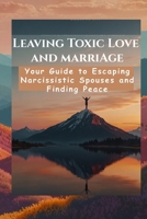Leaving Toxic Love and marriage: Your Guide to Escaping Narcissistic Spouses and Finding Peace: Helpful Tips To Break Free From Narcissistic Abuse and B0F84FK6DH Book Cover