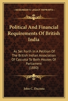 Political & Financial Requirements of British India as Set Forth in a Petition of the British Indian 116564939X Book Cover