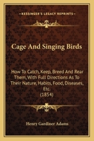 Cage And Singing Birds: How To Catch, Keep, Breed And Rear Them, With Full Directions As To Their Nature, Habits, Food, Diseases, Etc. (1854) 1436795680 Book Cover