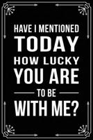 Have I Mentioned Today How Lucky You Are to Be with Me?: Funny Relationship, Anniversary, Valentines Day, Birthday, Break Up, Gag Gift for men, women, boyfriend, girlfriend, or coworker. 169899382X Book Cover