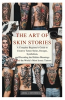 The Art of Skin Stories: A Complete Beginner’s Guide to Creative Tattoo Styles, Designs, Symbolism, and Decoding the Hidden Meanings Behind the World’s Most Iconic Tattoos B0FVXQPVJL Book Cover
