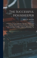 The Successful Housekeeper: A Manual of Universal Application, Especially Adapted to the Every Day Wants of American Housewives; Embracing Several B0BM6K9V6T Book Cover