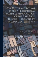 The Dictes and Sayings of the Philosophers. A Facsimile Reproduction of the First Book Printed in England by William Caxton in 1477 1015564852 Book Cover