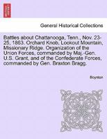 Battles about Chattanooga, Tenn., Nov. 23-25, 1863. Orchard Knob, Lookout Mountain, Missionary Ridge. Organization of the Union Forces, commanded by ... Forces, commanded by Gen. Braxton Bragg. 1241702004 Book Cover