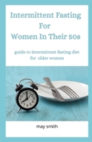 INTERMITTENT FASTING FOR WOMEN IN THEIR 50s: Guide To Intermittent Fating Diet For Older Women B089M41YZM Book Cover