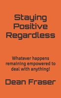 Staying Positive Regardless: Whatever happens remaining empowered to deal with anything 1718678770 Book Cover