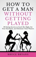 How To Get A Man Without Getting Played: 29 Dating Secrets to Catch Mr. Right, Set Your Standards, and Eliminate Time Wasters 1545582904 Book Cover