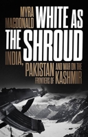 White as the Shroud: India, Pakistan and War on the Frontiers of Kashmir 1787383989 Book Cover