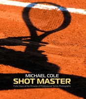 Shot Master: Forty Years at the Pinnacle of Professional Tennis Photography, by Michael Cole 1913089509 Book Cover