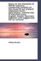 Essay on the Elements of British Industry; Comprising Remarks on the Cause of Our Present Depressed 0530258536 Book Cover