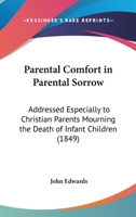 Parental Comfort In Parental Sorrow: Addressed Especially To Christian Parents Mourning The Death Of Infant Children 112033585X Book Cover
