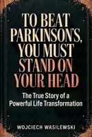 To Beat Parkinson’s, You Must Stand on Your Head: The True Story of a Powerful Life Transformation (Parkinsons Activity Workbook Series) B0FCBPZWRR Book Cover