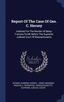 Report of the Case of Geo. C. Hersey: Indicted for the Murder of Betsy Frances Tirrell, Before the Supreme Judicial Court of Massachusetts 1340561808 Book Cover