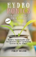 Hydroponics for Busy People on a Budget: Build a Sustainable and Inexpensive DIY Gardening System in No Time! 1803347422 Book Cover