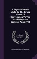 A Representation Made By The Lower House Of Convocation To The Archbishop And Bishops, Anno 1703 1178958418 Book Cover