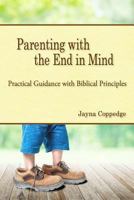 Parenting with the End in Mind: Practical Guidance with Biblical Principles 1523949732 Book Cover