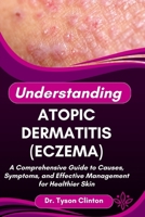 UNDERSTANDING ATOPIC DERMATITIS (ECZEMA): A Comprehensive Guide to Causes, Symptoms, and Effective Management for Healthier Skin B0FRKY5SJR Book Cover