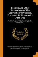Debates And Other Proceedings Of The Convention Of Virginia, Convened At Richmond ... June 1788: For The Purpose Of Deliberating On The Constitution ... 1021219304 Book Cover