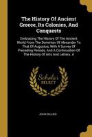 The History Of Ancient Greece, Its Colonies, And Conquests: Embracing The History Of The Ancient World From The Dominion Of Alexander To That Of Augustus, With A Survey Of Preceding Periods, And A Con 101068955X Book Cover
