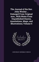 The Journal of the REV. John Wesley ... Enlarged from Original Mss., with Notes from Unpublished Diaries, Annotations, Maps, and Illustrations; Volume 6 1378699165 Book Cover