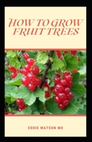 HOW TO GROW FRUIT TREES: The Effective Guide And Organic Approach to Growing Apples, Pears, Peaches, Plums, Citrus, and More B093RP1HZ5 Book Cover