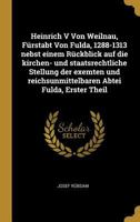 Heinrich V Von Weilnau, F�rstabt Von Fulda, 1288-1313 Nebst Einem R�ckblick Auf Die Kirchen- Und Staatsrechtliche Stellung Der Exemten Und Reichsunmittelbaren Abtei Fulda, Erster Theil 0274263378 Book Cover