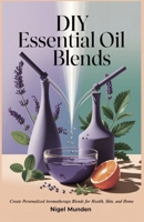 DIY Essential Oil Blends: Create Personalized Aromatherapy Blends for Health, Skin, and Home B0DQXHQT3H Book Cover