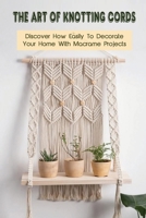 The Art Of Knotting Cords: Discover How Easily To Decorate Your Home With Macrame Projects: Guide To Macrame B09CGBNLV5 Book Cover