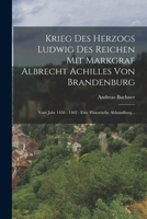 Krieg Des Herzogs Ludwig Des Reichen Mit Markgraf Albrecht Achilles Von Brandenburg: Vom Jahr 1458 - 1462: Eine Historische Abhandlung... 1019340452 Book Cover