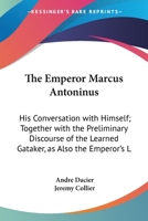 The Emperor Marcus Antoninus: His Conversation with Himself. Together with the Preliminary Discourse of the Learned Gataker 0548586322 Book Cover