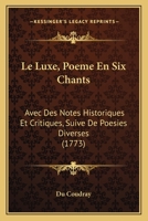 Le Luxe, Poeme En Six Chants: Avec Des Notes Historiques Et Critiques, Suive De Poesies Diverses (1773) 1166308693 Book Cover