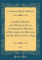 Compte Rendu Des S?ances de la Commission Royale d'Histoire, Ou Recueil de Ses Bulletins, 1855, Vol. 7 (Classic Reprint) 0366927469 Book Cover