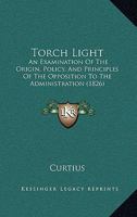 Torch Light: An Examination Of The Origin, Policy, And Principles Of The Opposition To The Administration 1120945135 Book Cover