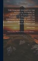 The Genuine Epistles of the Apostical Fathers, St. Barnabas, St. Ignatius, St. Clement, St. Polycarp, the Shepherd of Hermas, and the Martyrdoms of ... who Were Present at Their Sufferings ... 1019403403 Book Cover