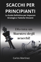 SCACCHI PER PRINCIPIANTI: La Guida Definitiva per Imparare Strategie e Tattiche Vincenti - Diventa un Maestro degli Scacchi in Pochi Passi! (Italian Edition) B0CR2R443S Book Cover