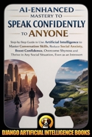 AI-Enhanced Mastery to Speak Confidently to Anyone: Step-by-Step Guide to Use Artificial Intelligence to Master Conversation Skills, Reduce Social ... Overcome Shyness (AI and Social Life) B0GWMJ6V4G Book Cover