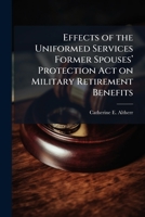 Effects of the Uniformed Services Former Spousesâ (TM) Protection Act on Military Retirement Benefits 1025064755 Book Cover