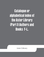 Catalogue or alphabetical index of the Astor Library (Part I) Authors and Books  F-L. 9353864437 Book Cover