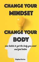 Change Your Mindset, Change Your Body: New Habits to Get the Body You Want and Feel Better 1670046435 Book Cover