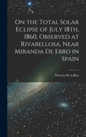 On the Total Solar Eclipse of July 18th, 1860, Observed at Rivabellosa, Near Miranda De Ebro in Spain 1014114446 Book Cover