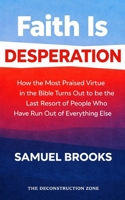 Faith Is Desperation: How the Most Praised Virtue in the Bible Turns Out to Be the Last Resort of People Who Have Run Out of Everything Else (The Deconstruction Zone) B0GVJ2ZGHB Book Cover