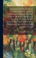 Roosevelt in Africa. Containing Also a Complete History and Study of Wild Animals of the World, With Thrilling and Exciting Experiences of Hunters of big Game 1021941808 Book Cover