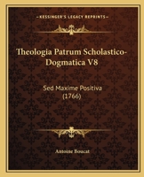 Theologia Patrum Scholastico-Dogmatica V8: Sed Maxime Positiva (1766) 1120940338 Book Cover