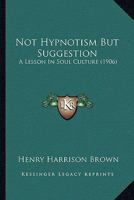 Not Hypnotism, but Suggestion: A Lesson in Soul Culture 1018442502 Book Cover