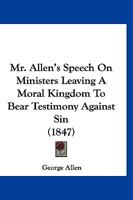 Mr. Allen's Speech on Ministers Leaving a Moral Kingdom to Bear Testimony Against Sin ; Liberty in Danger, From the Publication of Its Principles ; ... Union Better Than Freedom and Righteousness 1120650224 Book Cover