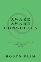 Awake-Aware-Conscious: Seekers' Guide to a Conscious Life and Healing Along the Way 1982296399 Book Cover