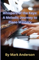 Whispers of the Keys:: A Melodic Journey to Piano Mastery B0DV6KMYDD Book Cover