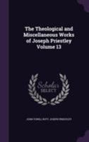 The Theological and Miscellaneous Works of Joseph Priestley Volume 13 1355245176 Book Cover
