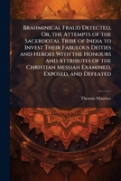 Brahminical Fraud Detected, Or, the Attempts of the Sacerdotal Tribe of India to Invest Their Fabulous Deities and Heroes With the Honours and ... Messiah Examined, Exposed, and Defeated 1023772280 Book Cover